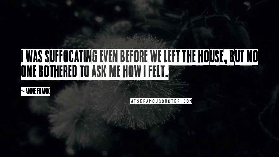 Anne Frank Quotes: I was suffocating even before we left the house, but no one bothered to ask me how I felt.