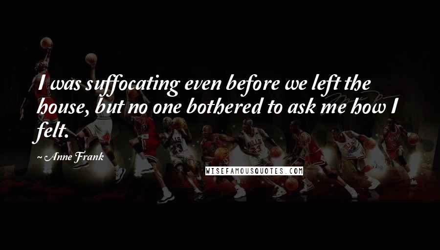 Anne Frank Quotes: I was suffocating even before we left the house, but no one bothered to ask me how I felt.