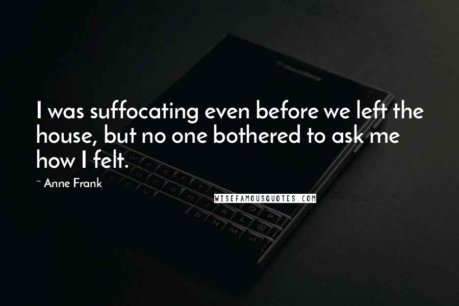 Anne Frank Quotes: I was suffocating even before we left the house, but no one bothered to ask me how I felt.