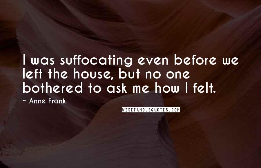 Anne Frank Quotes: I was suffocating even before we left the house, but no one bothered to ask me how I felt.