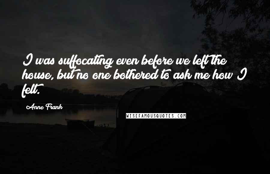 Anne Frank Quotes: I was suffocating even before we left the house, but no one bothered to ask me how I felt.