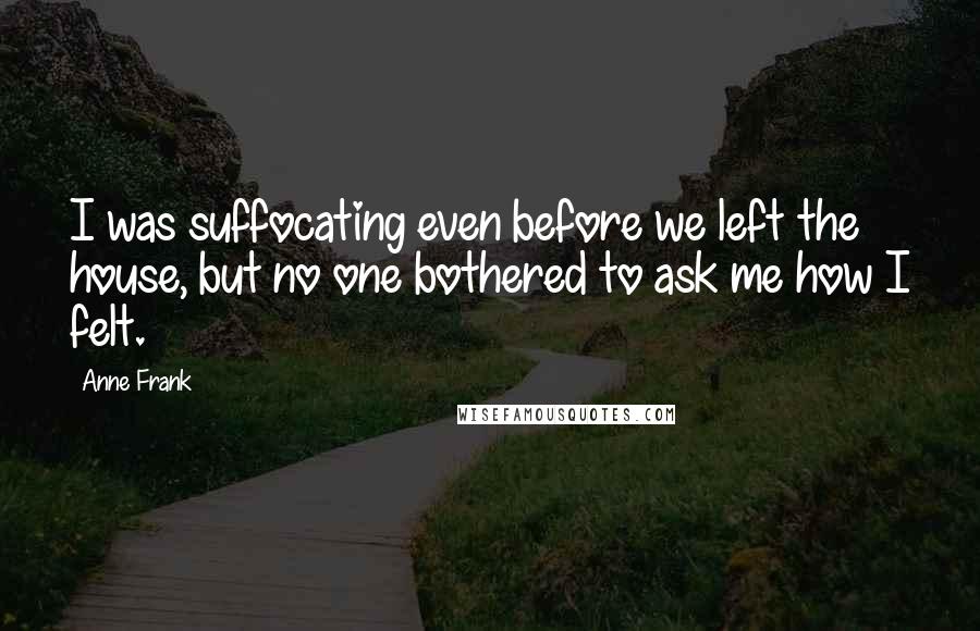 Anne Frank Quotes: I was suffocating even before we left the house, but no one bothered to ask me how I felt.