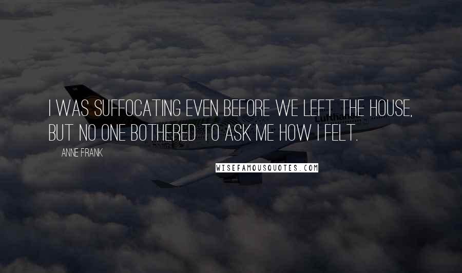 Anne Frank Quotes: I was suffocating even before we left the house, but no one bothered to ask me how I felt.