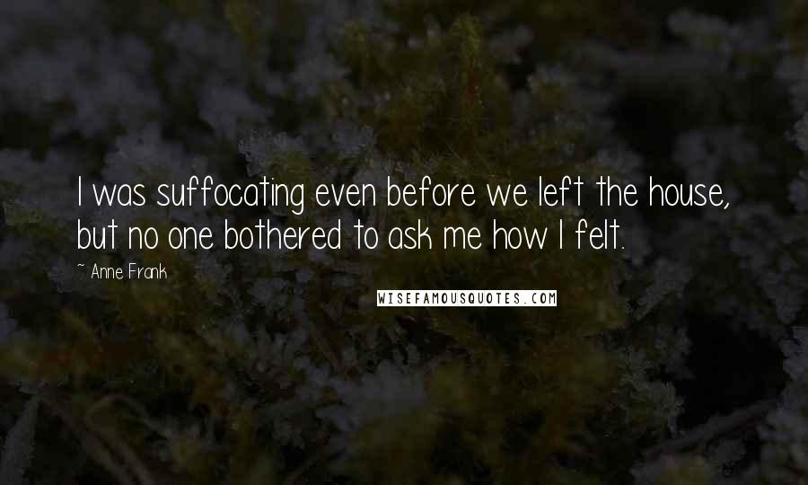 Anne Frank Quotes: I was suffocating even before we left the house, but no one bothered to ask me how I felt.