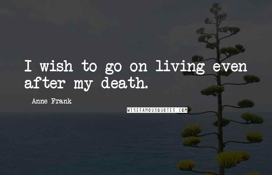 Anne Frank Quotes: I wish to go on living even after my death.