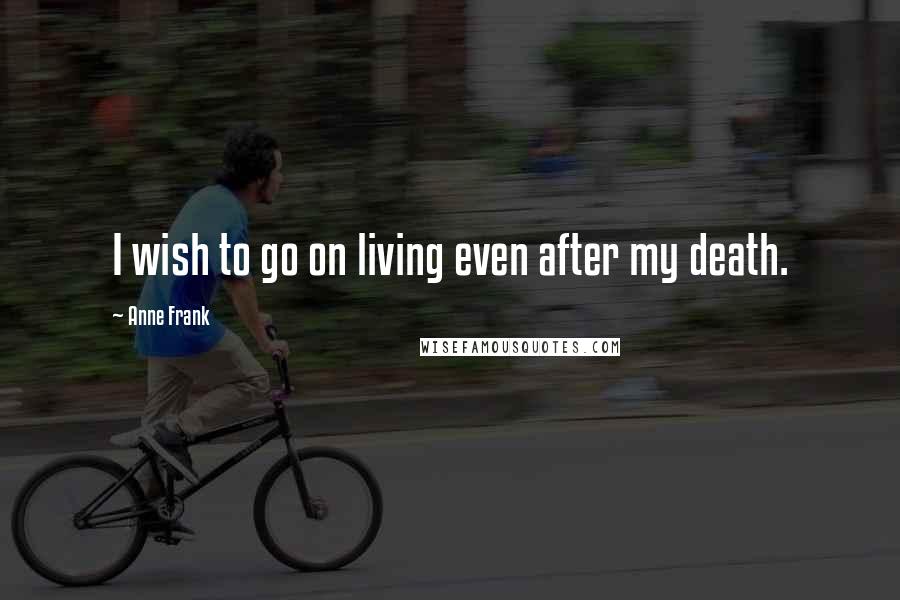 Anne Frank Quotes: I wish to go on living even after my death.