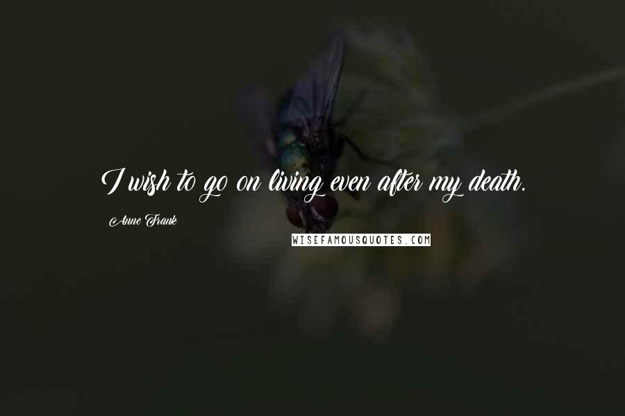 Anne Frank Quotes: I wish to go on living even after my death.