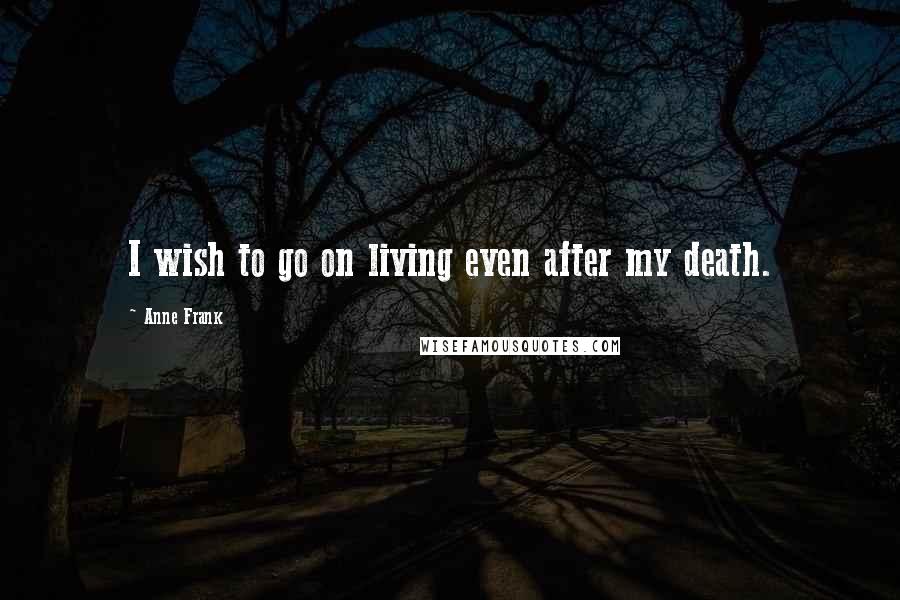 Anne Frank Quotes: I wish to go on living even after my death.