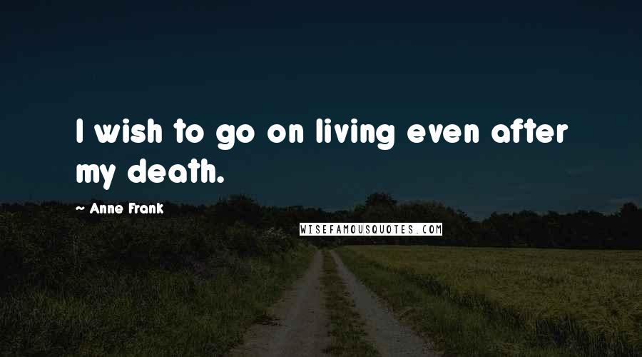 Anne Frank Quotes: I wish to go on living even after my death.
