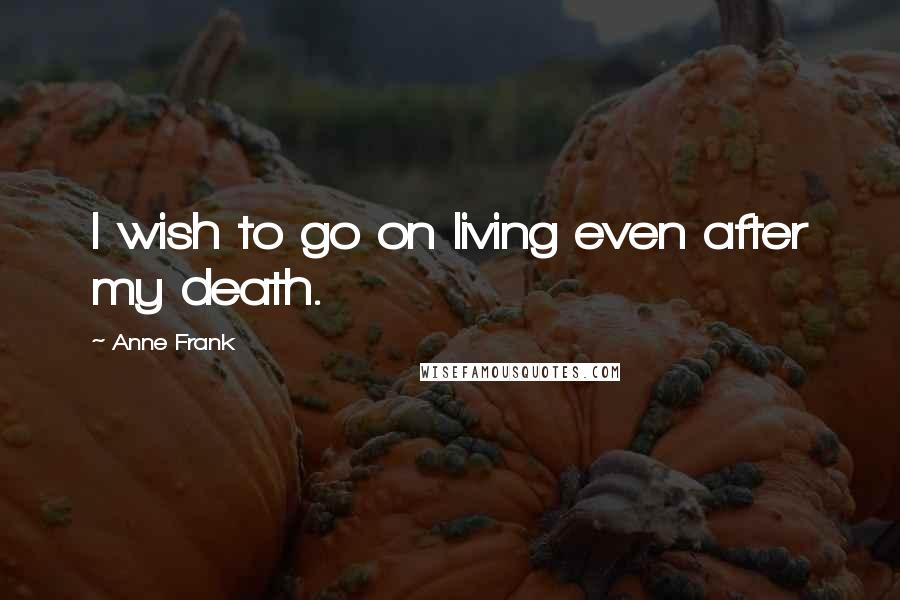 Anne Frank Quotes: I wish to go on living even after my death.