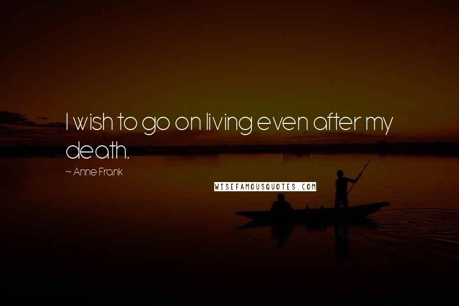 Anne Frank Quotes: I wish to go on living even after my death.