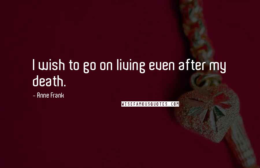 Anne Frank Quotes: I wish to go on living even after my death.