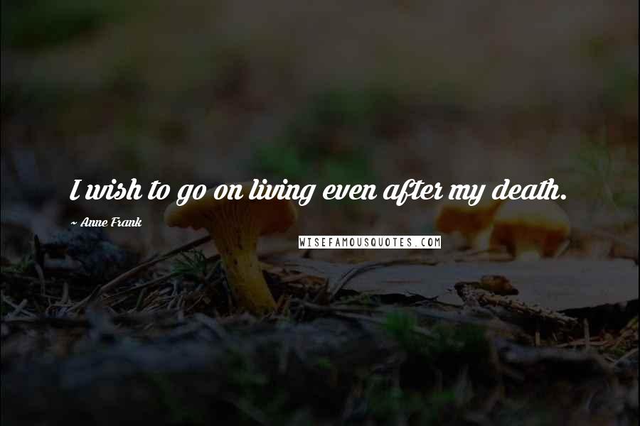 Anne Frank Quotes: I wish to go on living even after my death.