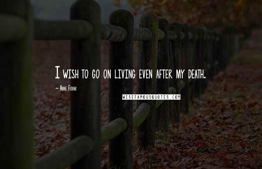 Anne Frank Quotes: I wish to go on living even after my death.