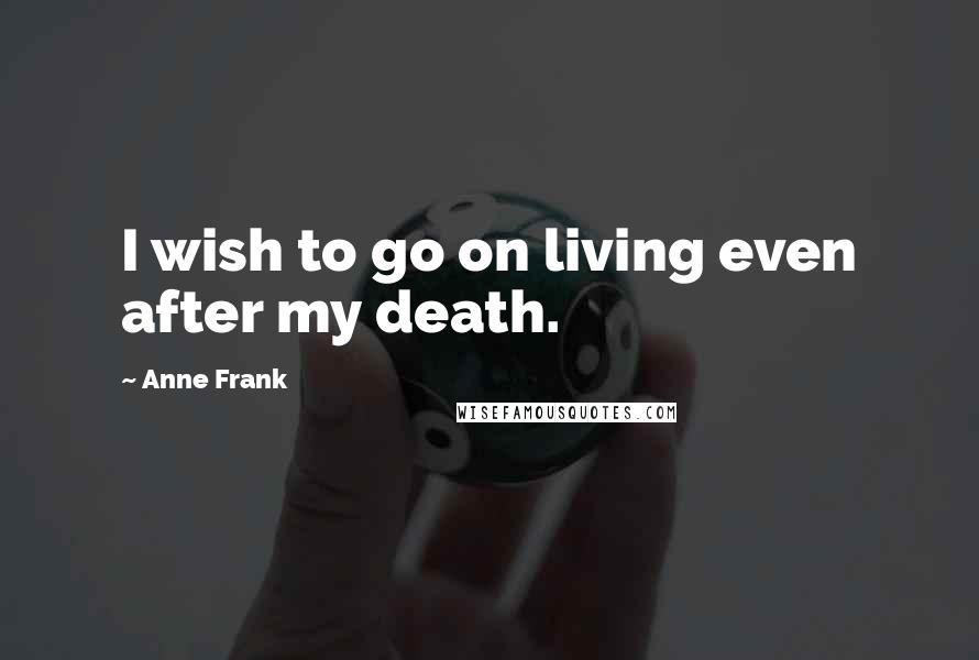 Anne Frank Quotes: I wish to go on living even after my death.