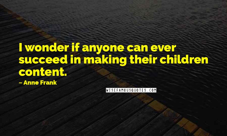 Anne Frank Quotes: I wonder if anyone can ever succeed in making their children content.