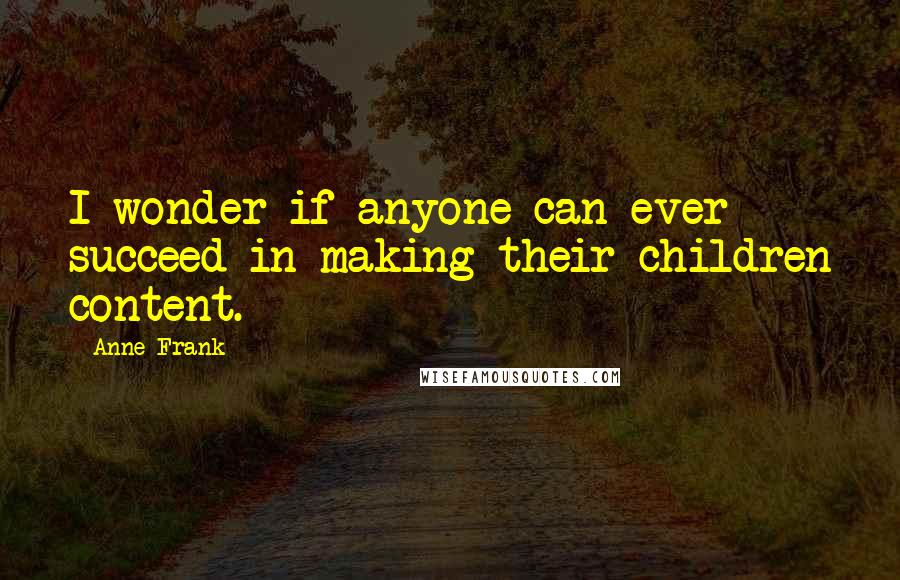 Anne Frank Quotes: I wonder if anyone can ever succeed in making their children content.