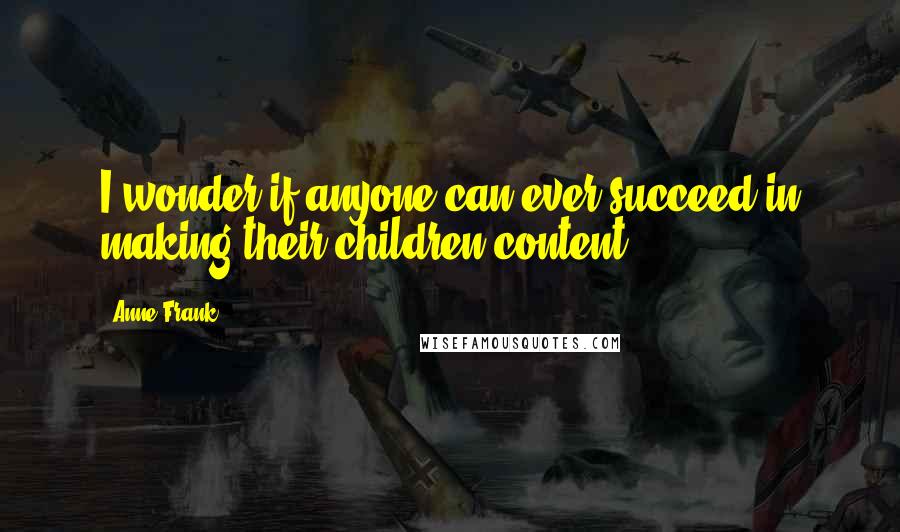 Anne Frank Quotes: I wonder if anyone can ever succeed in making their children content.