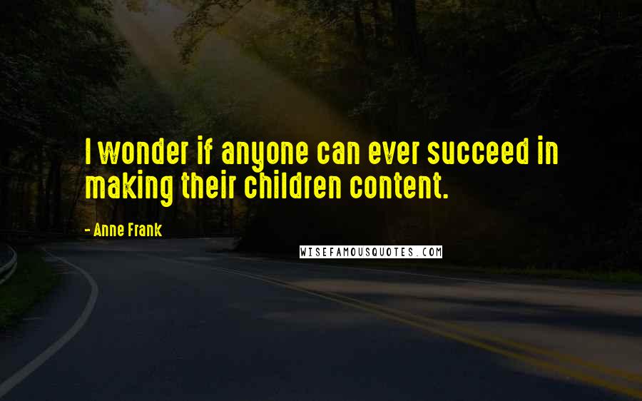 Anne Frank Quotes: I wonder if anyone can ever succeed in making their children content.