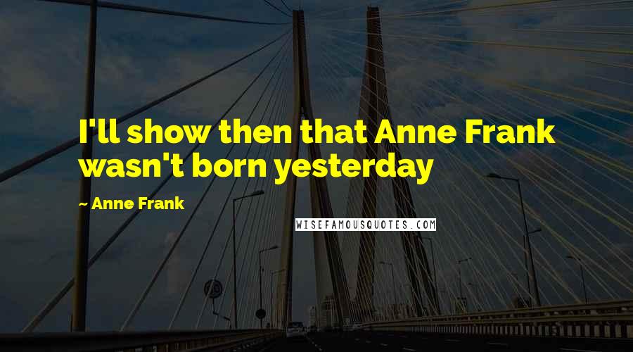 Anne Frank Quotes: I'll show then that Anne Frank wasn't born yesterday