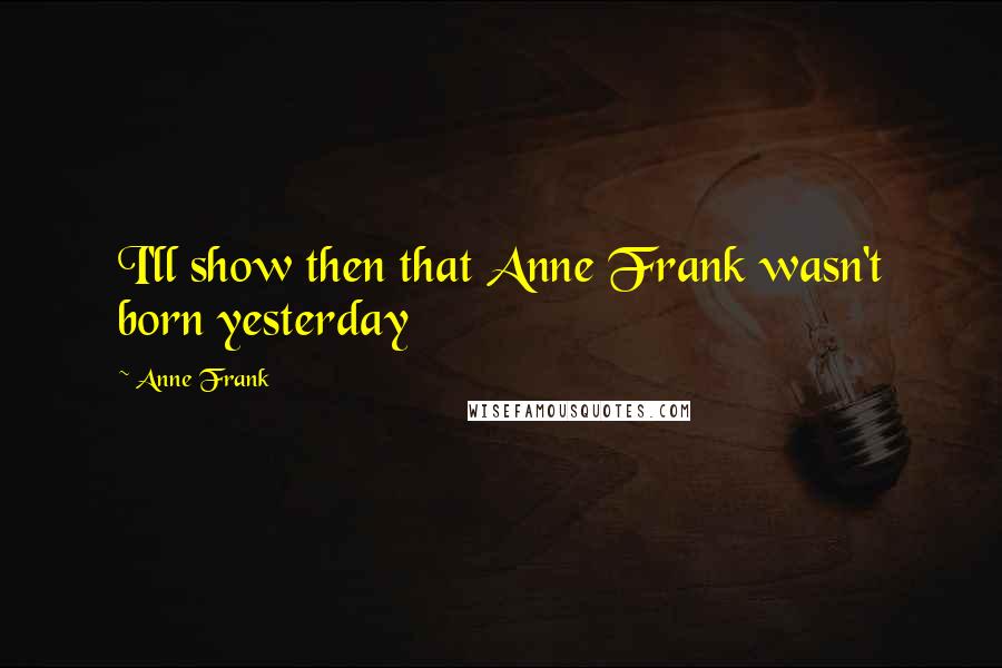 Anne Frank Quotes: I'll show then that Anne Frank wasn't born yesterday