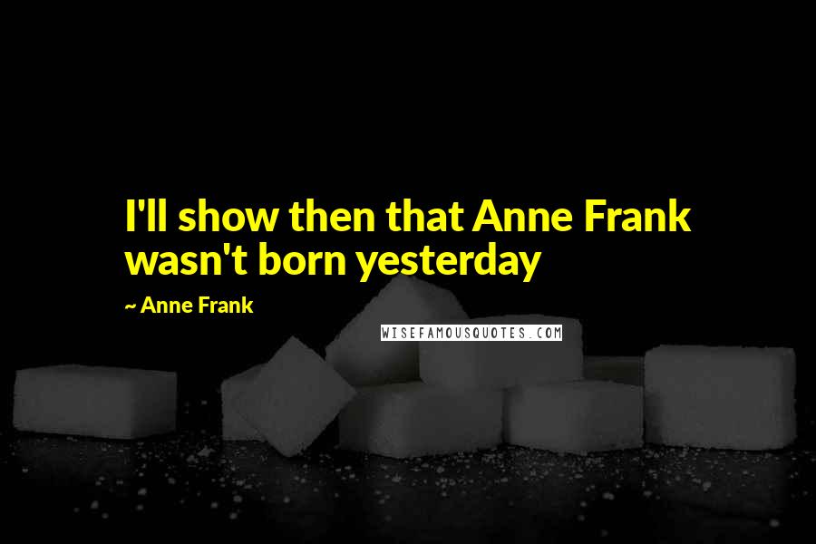 Anne Frank Quotes: I'll show then that Anne Frank wasn't born yesterday