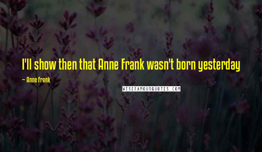 Anne Frank Quotes: I'll show then that Anne Frank wasn't born yesterday