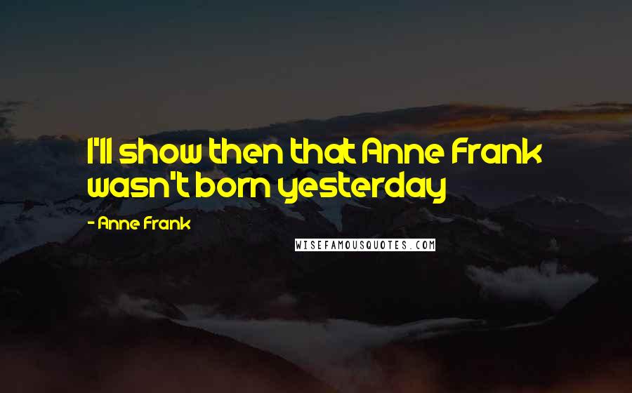 Anne Frank Quotes: I'll show then that Anne Frank wasn't born yesterday
