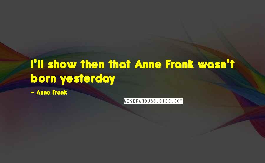 Anne Frank Quotes: I'll show then that Anne Frank wasn't born yesterday