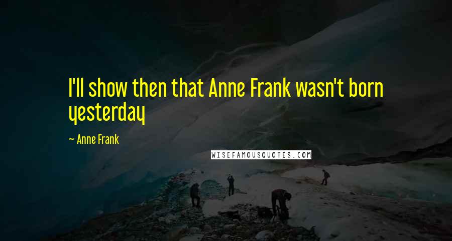 Anne Frank Quotes: I'll show then that Anne Frank wasn't born yesterday