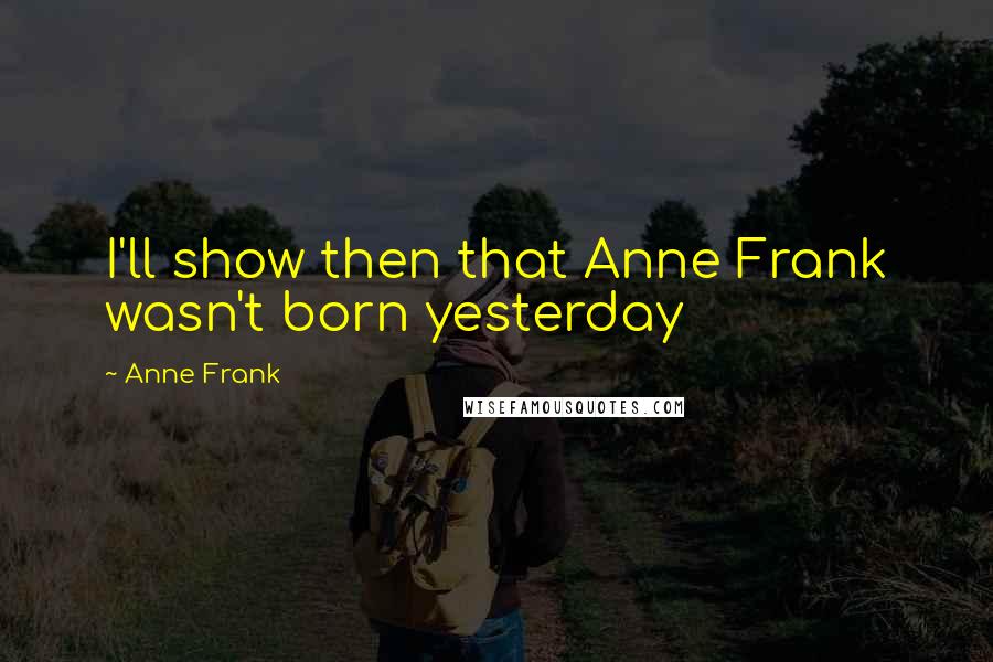 Anne Frank Quotes: I'll show then that Anne Frank wasn't born yesterday