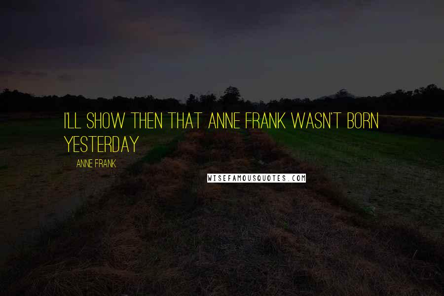 Anne Frank Quotes: I'll show then that Anne Frank wasn't born yesterday