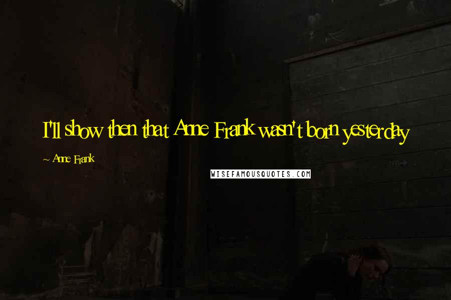 Anne Frank Quotes: I'll show then that Anne Frank wasn't born yesterday