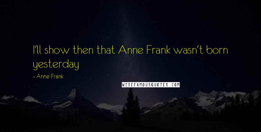 Anne Frank Quotes: I'll show then that Anne Frank wasn't born yesterday
