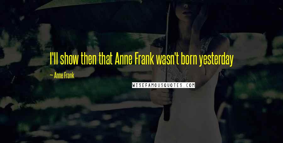 Anne Frank Quotes: I'll show then that Anne Frank wasn't born yesterday