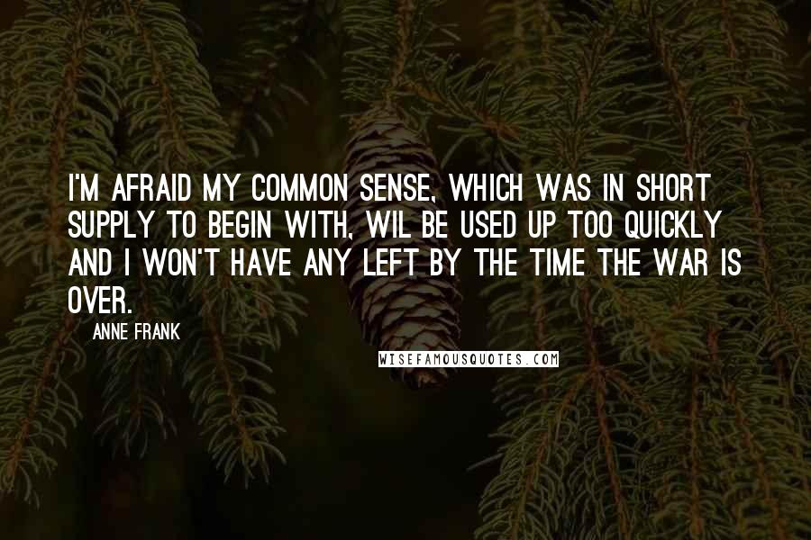 Anne Frank Quotes: I'm afraid my common sense, which was in short supply to begin with, wil be used up too quickly and I won't have any left by the time the war is over.