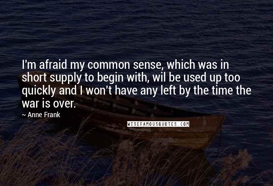 Anne Frank Quotes: I'm afraid my common sense, which was in short supply to begin with, wil be used up too quickly and I won't have any left by the time the war is over.