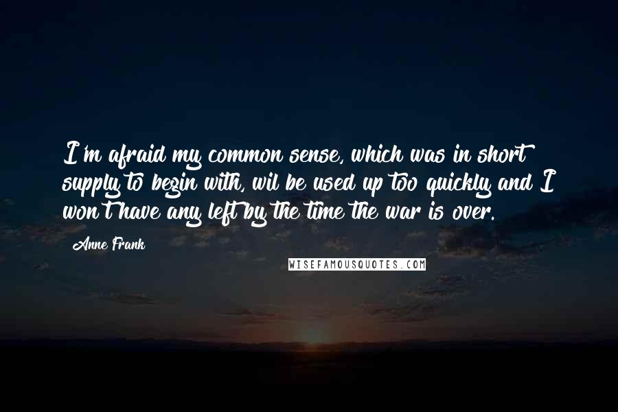 Anne Frank Quotes: I'm afraid my common sense, which was in short supply to begin with, wil be used up too quickly and I won't have any left by the time the war is over.