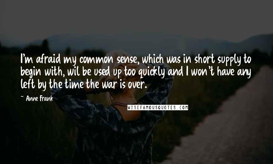 Anne Frank Quotes: I'm afraid my common sense, which was in short supply to begin with, wil be used up too quickly and I won't have any left by the time the war is over.