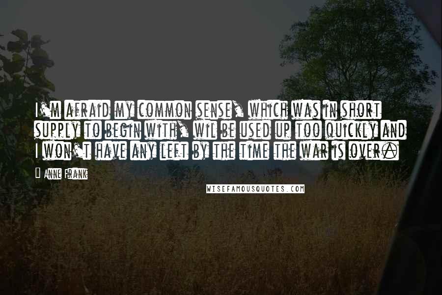 Anne Frank Quotes: I'm afraid my common sense, which was in short supply to begin with, wil be used up too quickly and I won't have any left by the time the war is over.