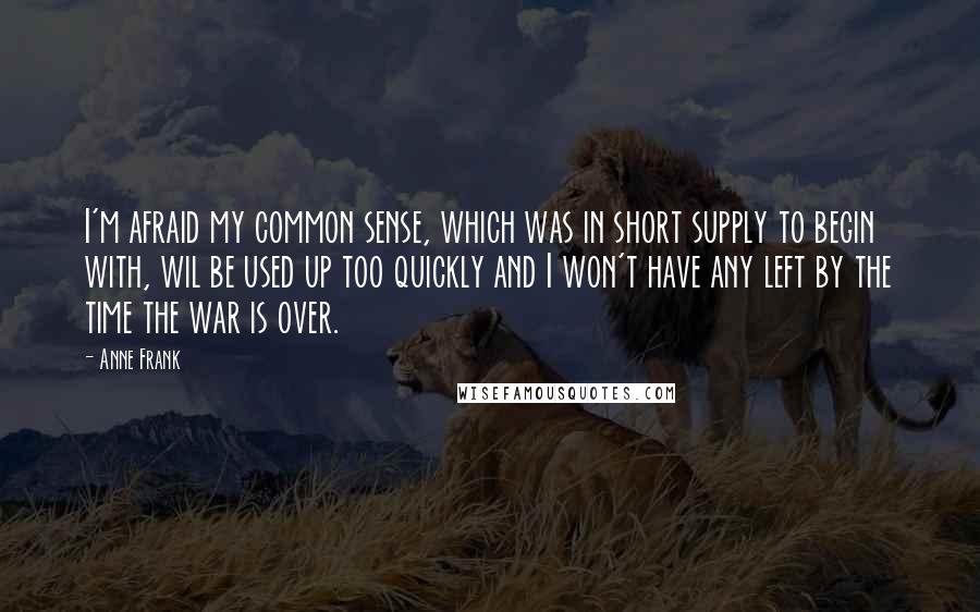 Anne Frank Quotes: I'm afraid my common sense, which was in short supply to begin with, wil be used up too quickly and I won't have any left by the time the war is over.