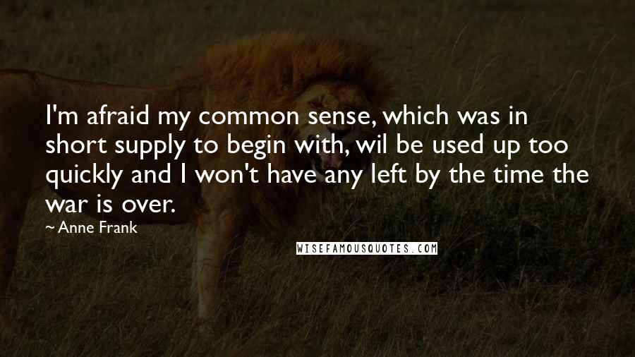 Anne Frank Quotes: I'm afraid my common sense, which was in short supply to begin with, wil be used up too quickly and I won't have any left by the time the war is over.