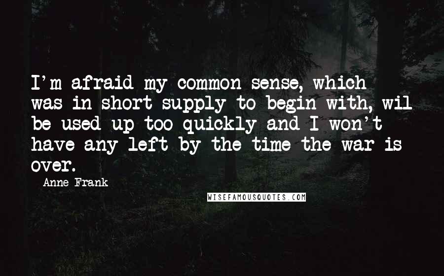 Anne Frank Quotes: I'm afraid my common sense, which was in short supply to begin with, wil be used up too quickly and I won't have any left by the time the war is over.