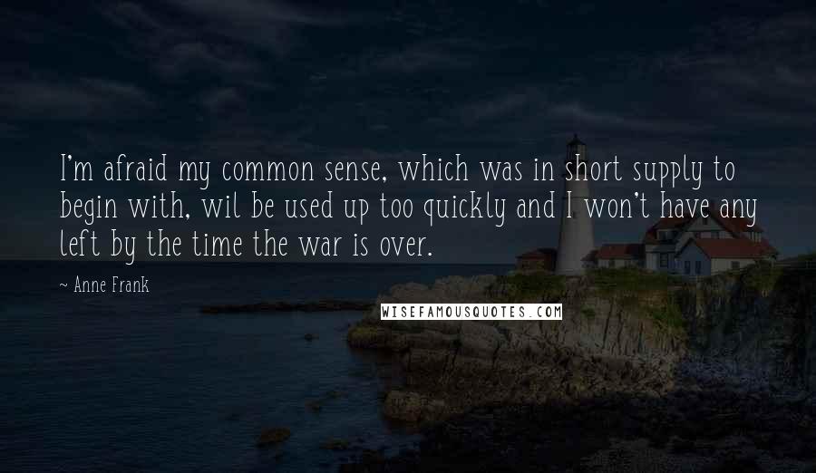 Anne Frank Quotes: I'm afraid my common sense, which was in short supply to begin with, wil be used up too quickly and I won't have any left by the time the war is over.