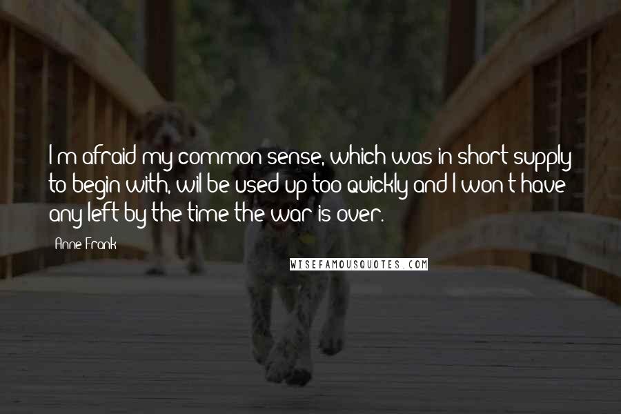 Anne Frank Quotes: I'm afraid my common sense, which was in short supply to begin with, wil be used up too quickly and I won't have any left by the time the war is over.