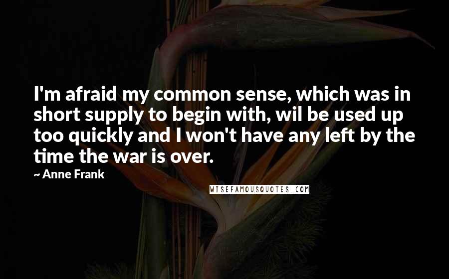 Anne Frank Quotes: I'm afraid my common sense, which was in short supply to begin with, wil be used up too quickly and I won't have any left by the time the war is over.