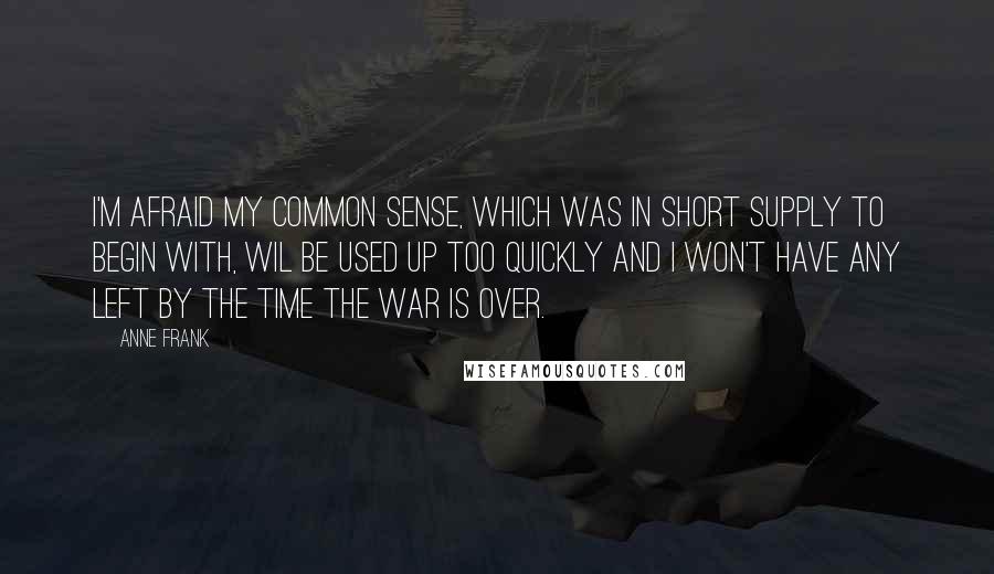 Anne Frank Quotes: I'm afraid my common sense, which was in short supply to begin with, wil be used up too quickly and I won't have any left by the time the war is over.