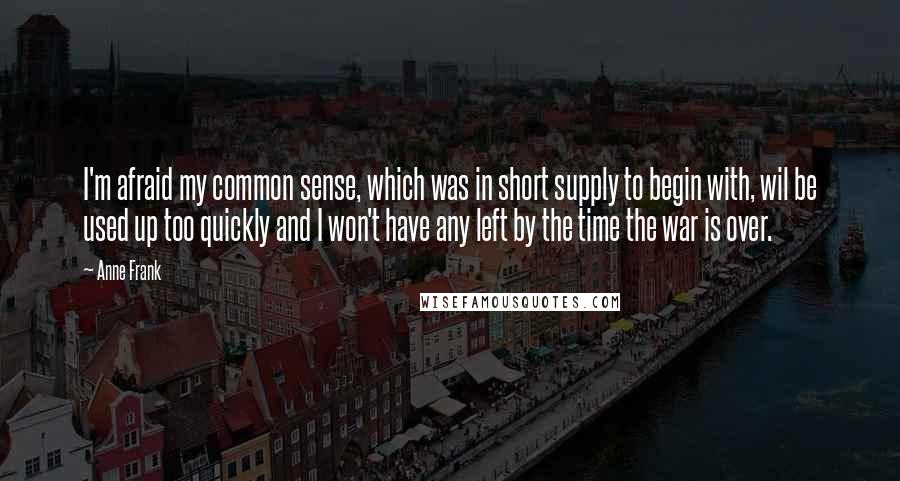 Anne Frank Quotes: I'm afraid my common sense, which was in short supply to begin with, wil be used up too quickly and I won't have any left by the time the war is over.