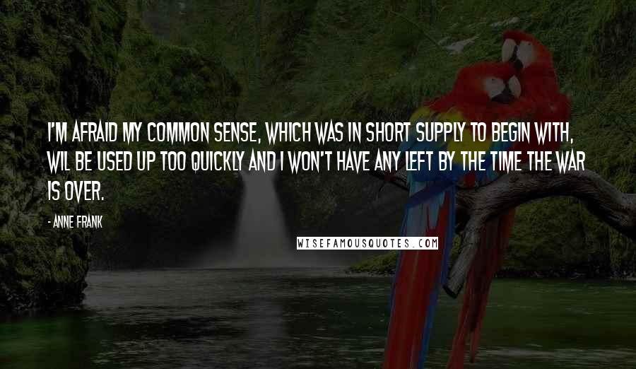 Anne Frank Quotes: I'm afraid my common sense, which was in short supply to begin with, wil be used up too quickly and I won't have any left by the time the war is over.