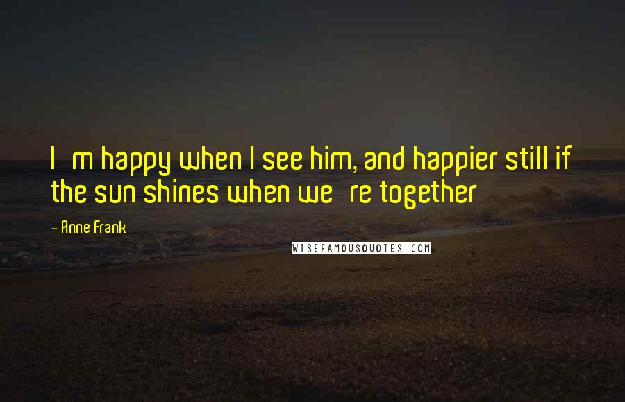 Anne Frank Quotes: I'm happy when I see him, and happier still if the sun shines when we're together